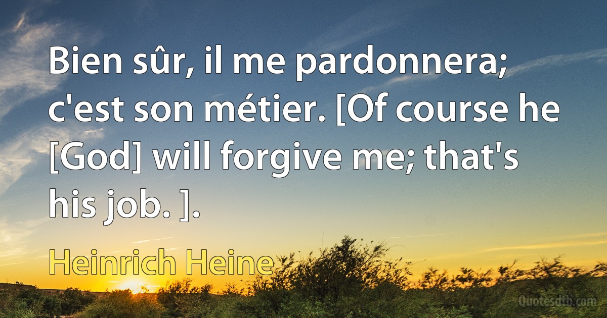 Bien sûr, il me pardonnera; c'est son métier. [Of course he [God] will forgive me; that's his job. ]. (Heinrich Heine)