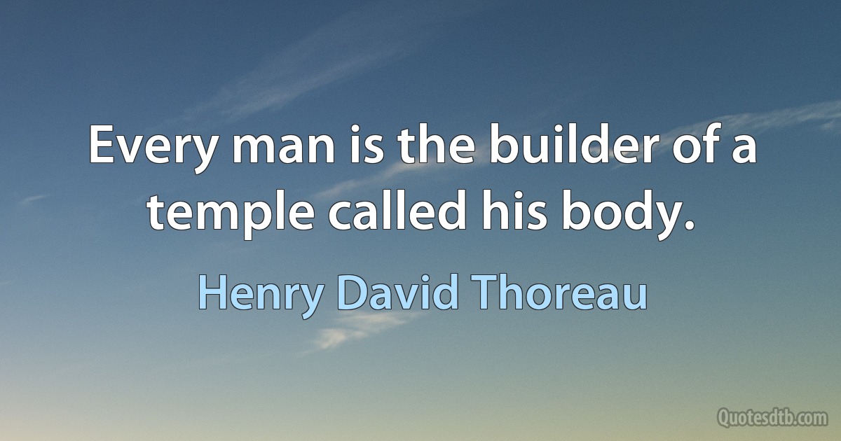 Every man is the builder of a temple called his body. (Henry David Thoreau)