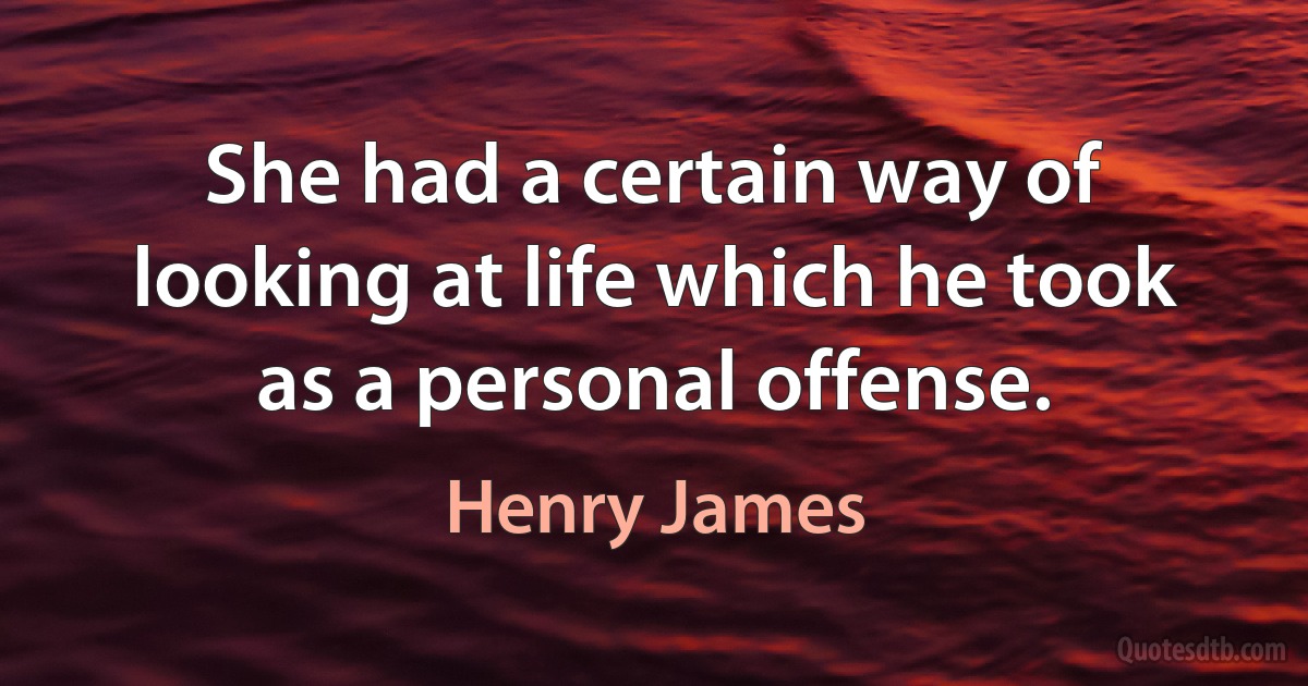 She had a certain way of looking at life which he took as a personal offense. (Henry James)