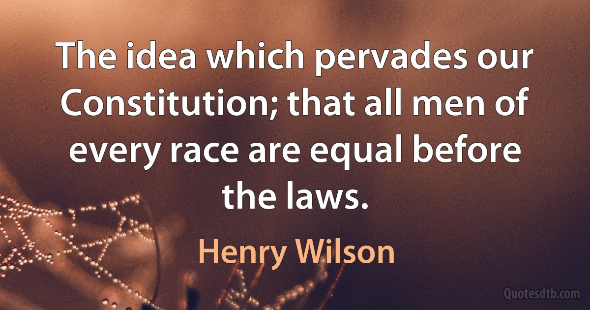 The idea which pervades our Constitution; that all men of every race are equal before the laws. (Henry Wilson)