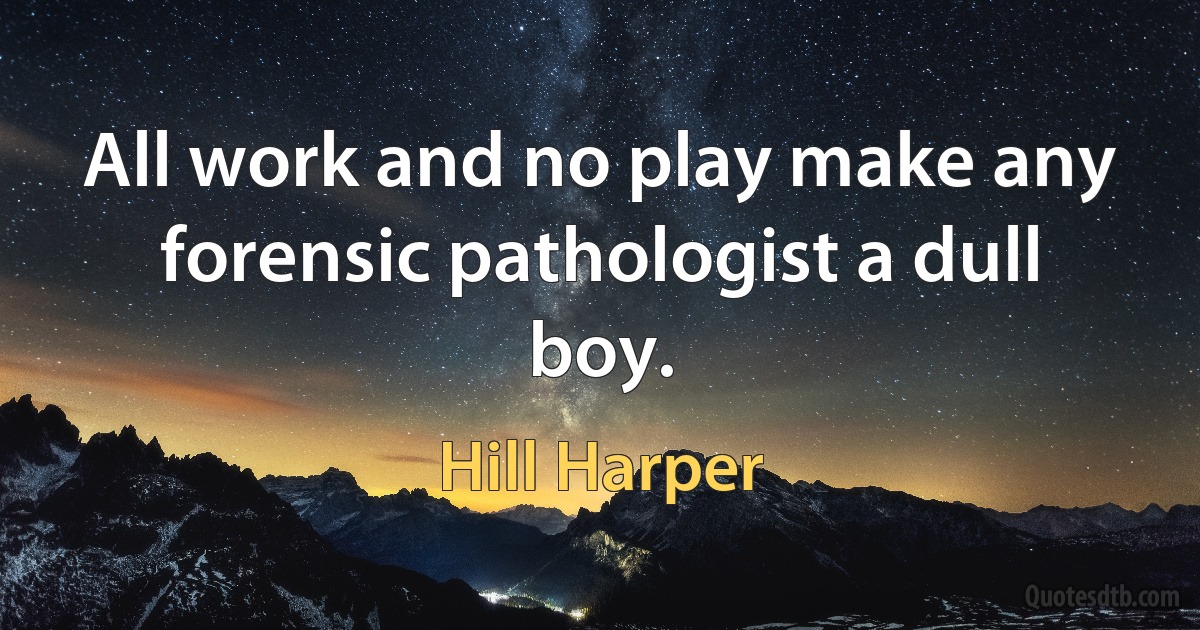 All work and no play make any forensic pathologist a dull boy. (Hill Harper)