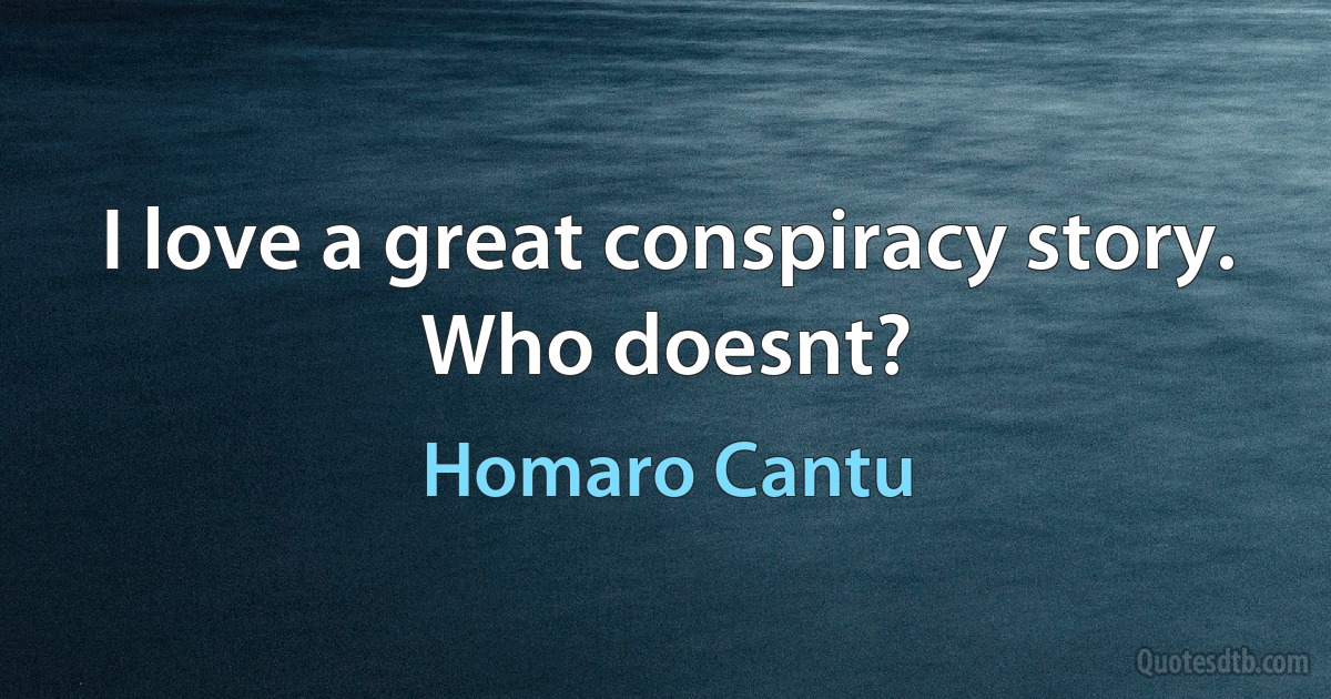 I love a great conspiracy story. Who doesnt? (Homaro Cantu)