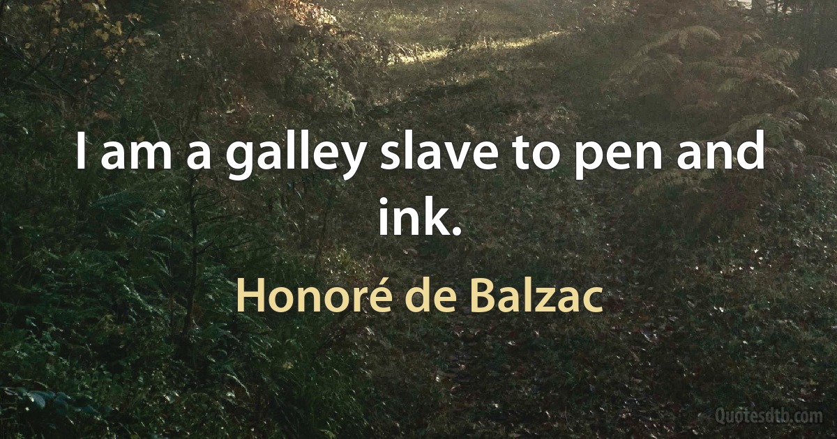 I am a galley slave to pen and ink. (Honoré de Balzac)