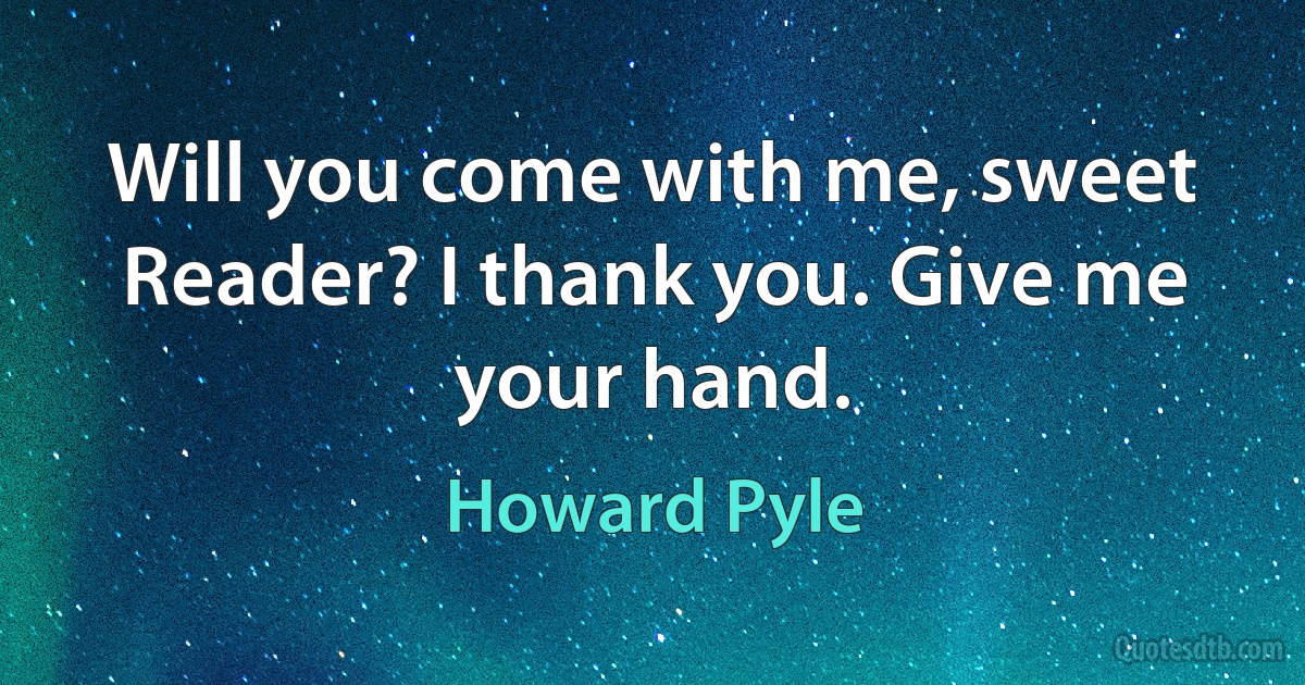 Will you come with me, sweet Reader? I thank you. Give me your hand. (Howard Pyle)