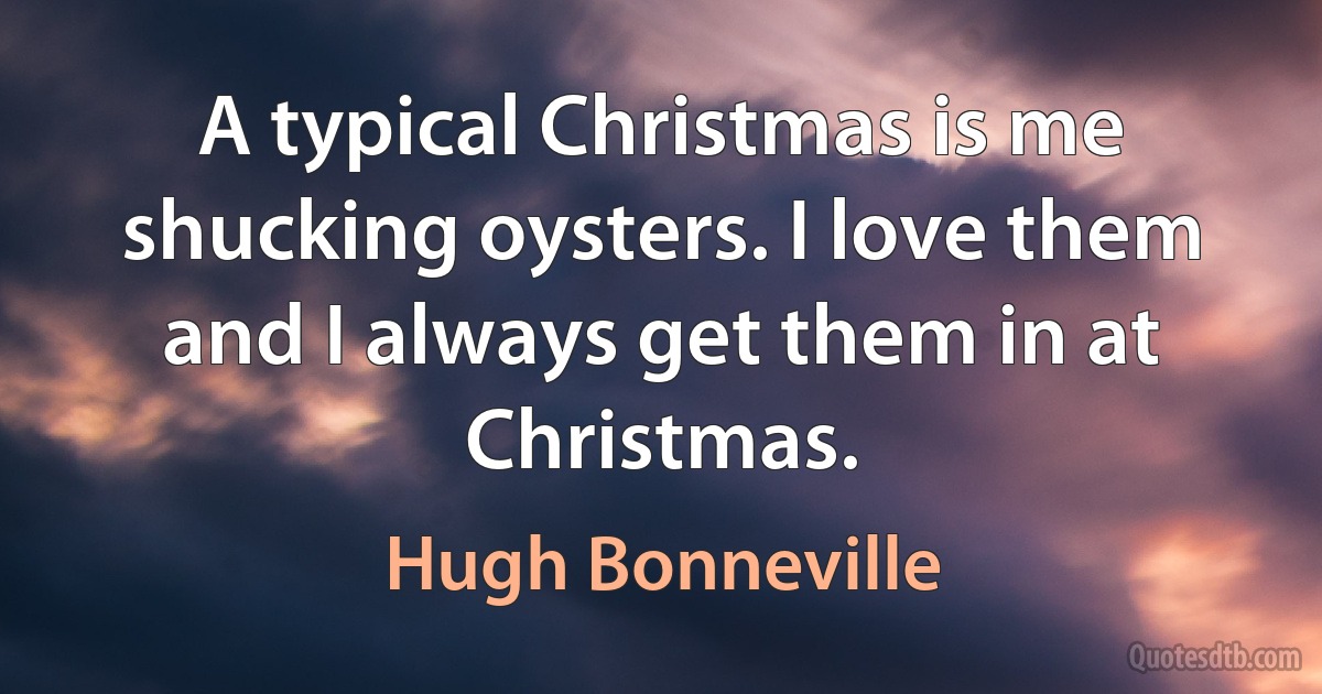 A typical Christmas is me shucking oysters. I love them and I always get them in at Christmas. (Hugh Bonneville)