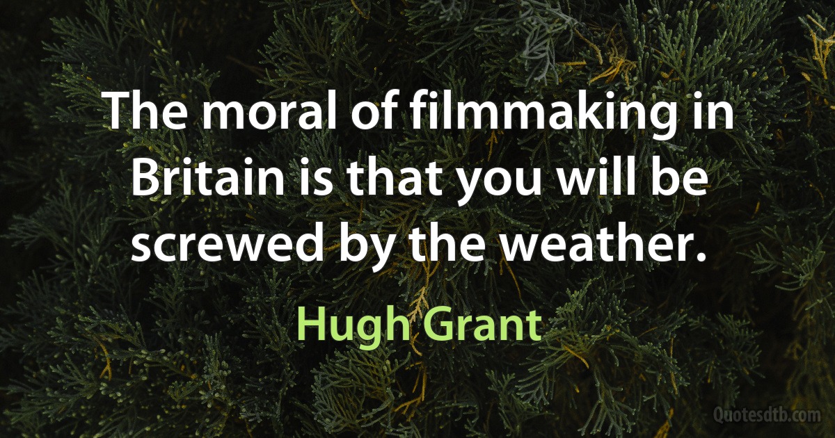 The moral of filmmaking in Britain is that you will be screwed by the weather. (Hugh Grant)