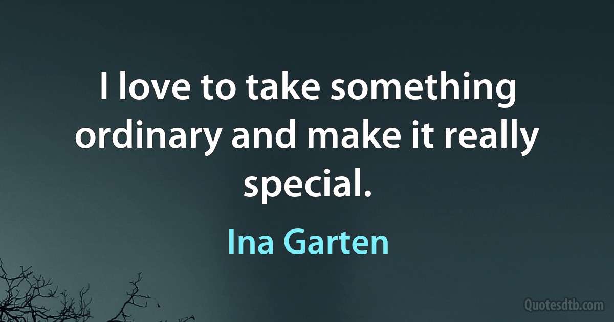 I love to take something ordinary and make it really special. (Ina Garten)