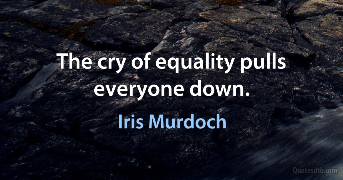 The cry of equality pulls everyone down. (Iris Murdoch)