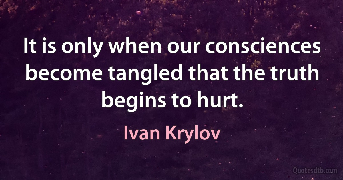 It is only when our consciences become tangled that the truth begins to hurt. (Ivan Krylov)