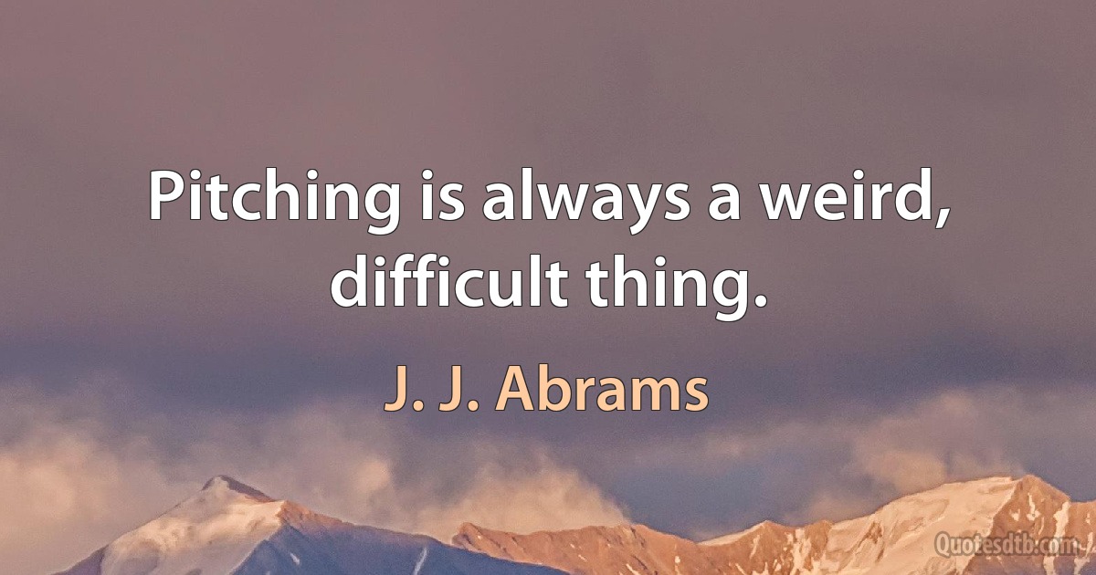 Pitching is always a weird, difficult thing. (J. J. Abrams)