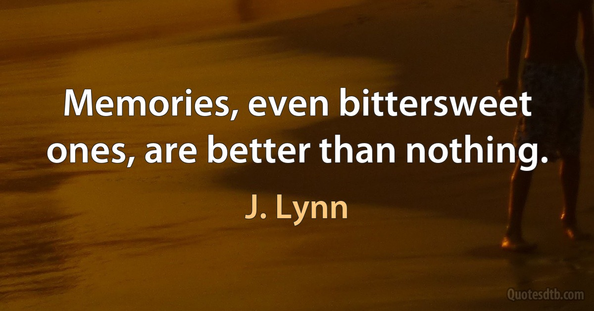 Memories, even bittersweet ones, are better than nothing. (J. Lynn)