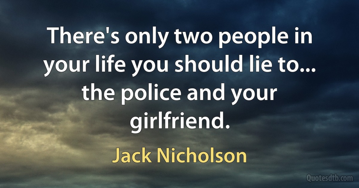 There's only two people in your life you should lie to... the police and your girlfriend. (Jack Nicholson)