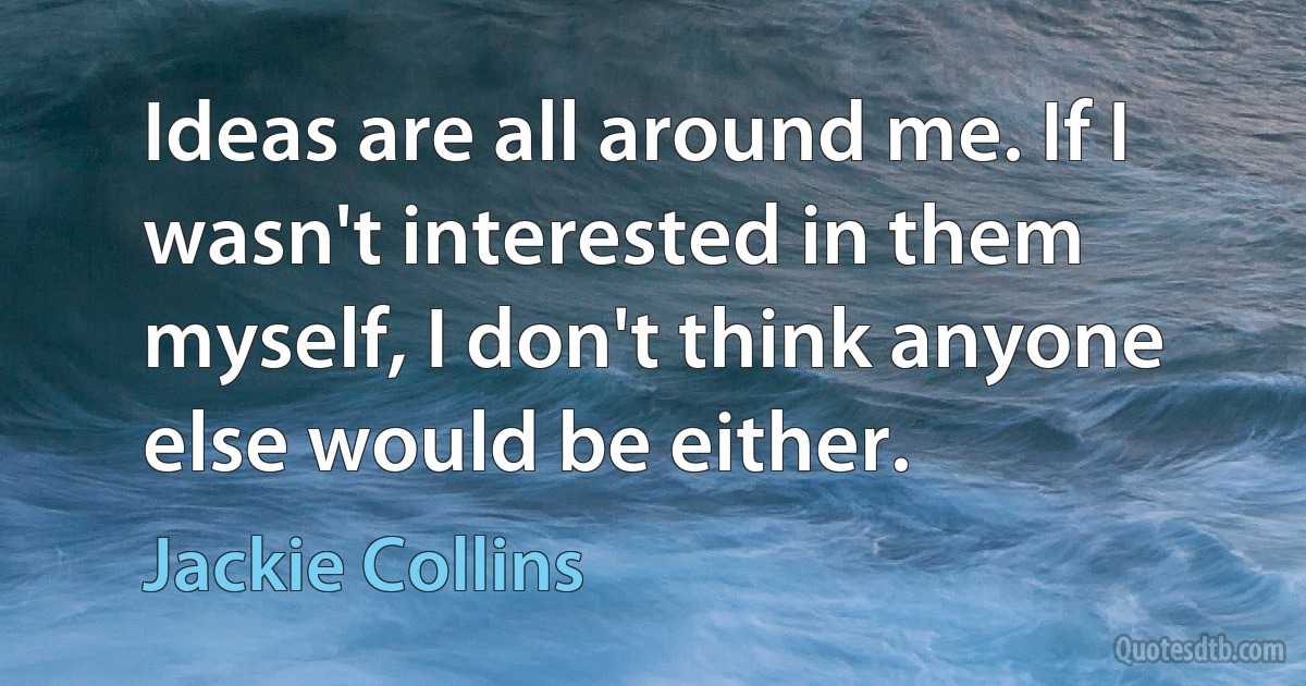 Ideas are all around me. If I wasn't interested in them myself, I don't think anyone else would be either. (Jackie Collins)