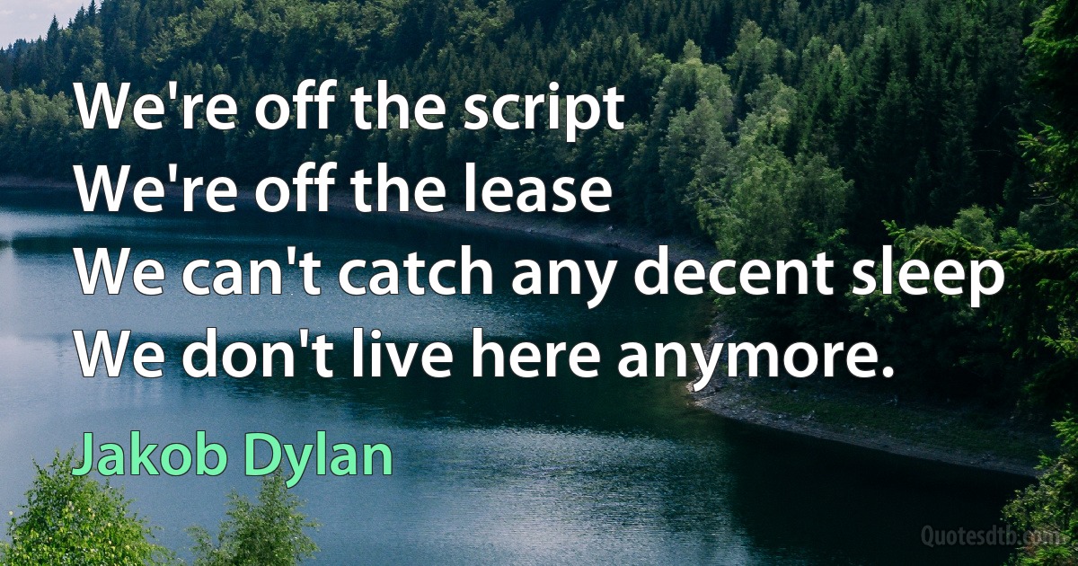 We're off the script
We're off the lease
We can't catch any decent sleep
We don't live here anymore. (Jakob Dylan)