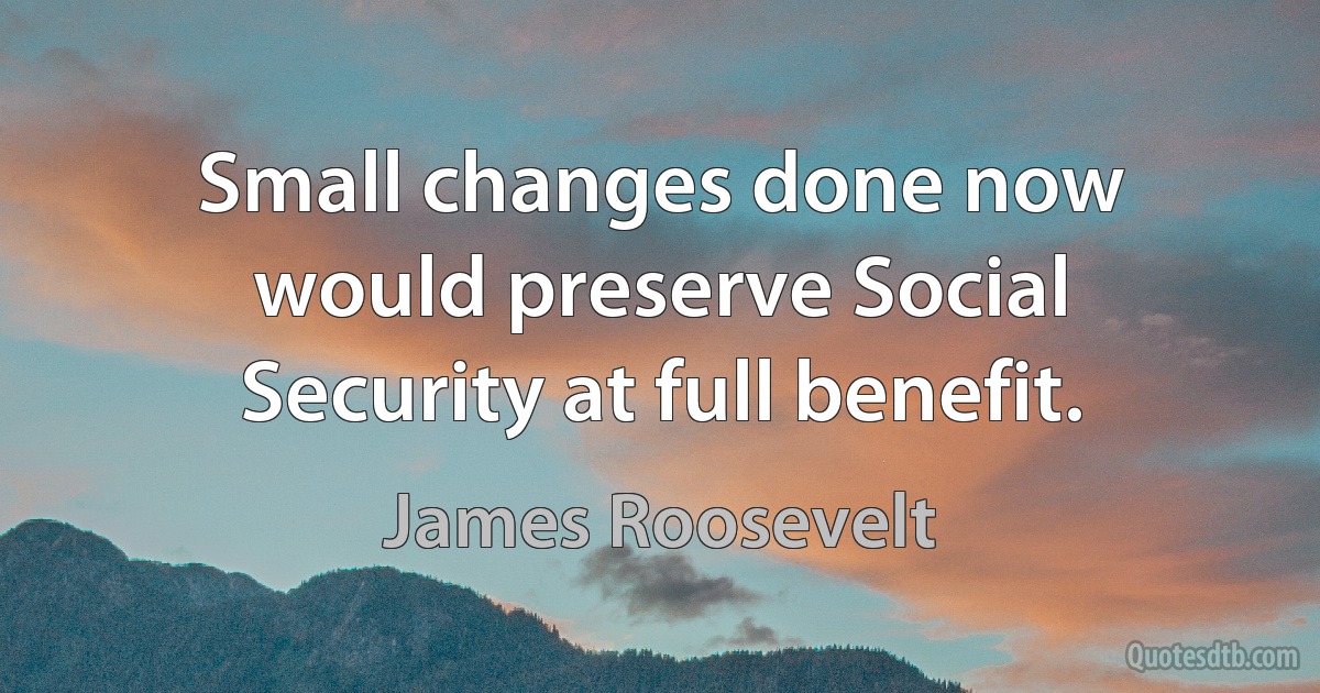 Small changes done now would preserve Social Security at full benefit. (James Roosevelt)