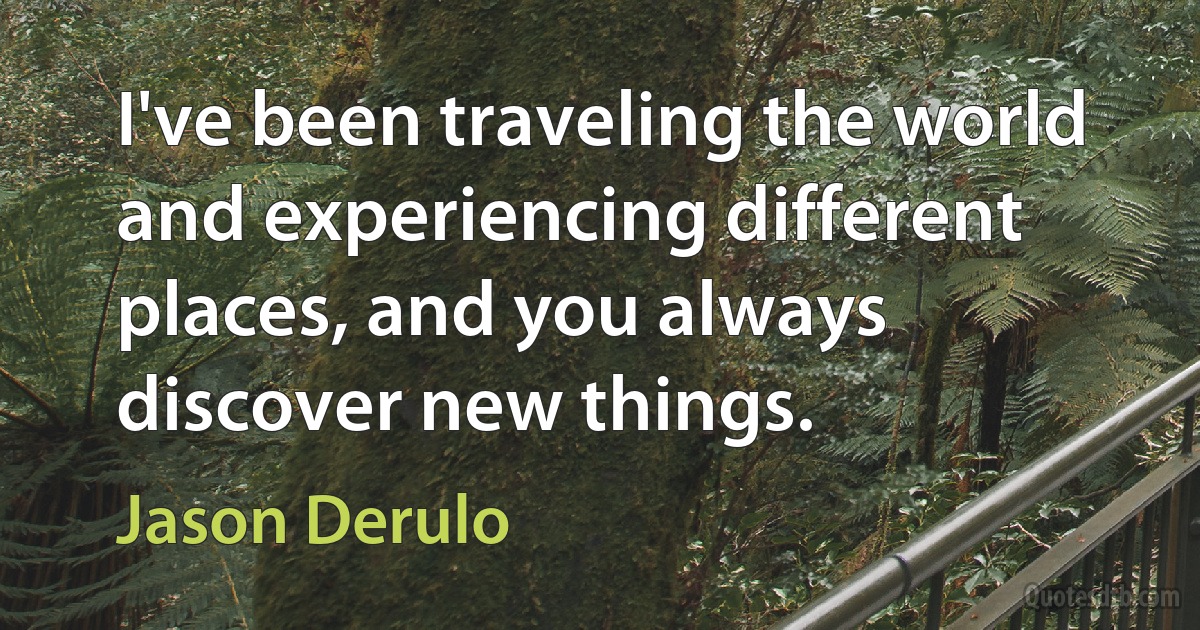 I've been traveling the world and experiencing different places, and you always discover new things. (Jason Derulo)