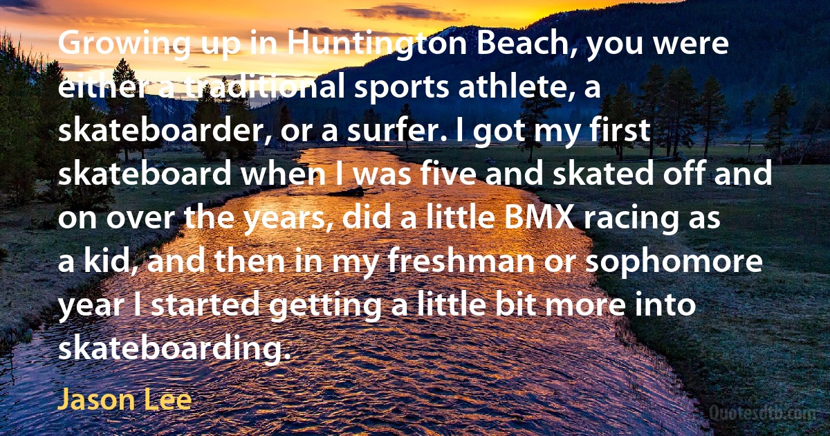 Growing up in Huntington Beach, you were either a traditional sports athlete, a skateboarder, or a surfer. I got my first skateboard when I was five and skated off and on over the years, did a little BMX racing as a kid, and then in my freshman or sophomore year I started getting a little bit more into skateboarding. (Jason Lee)