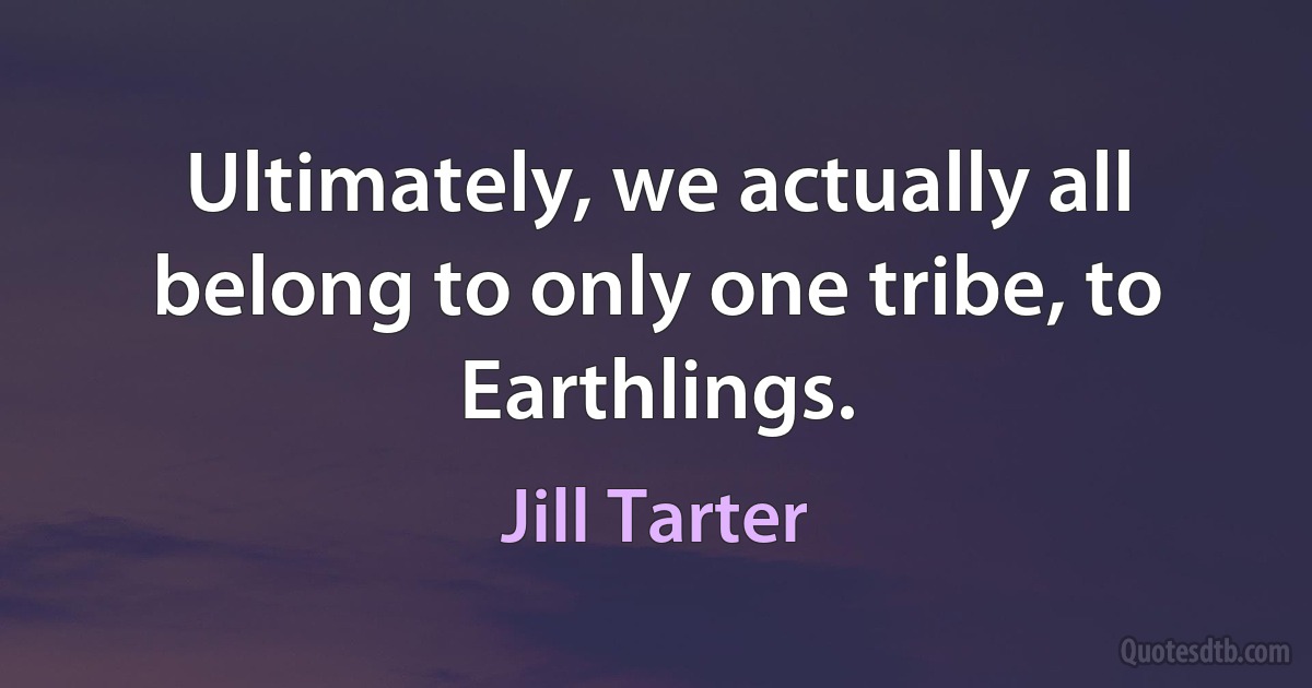 Ultimately, we actually all belong to only one tribe, to Earthlings. (Jill Tarter)