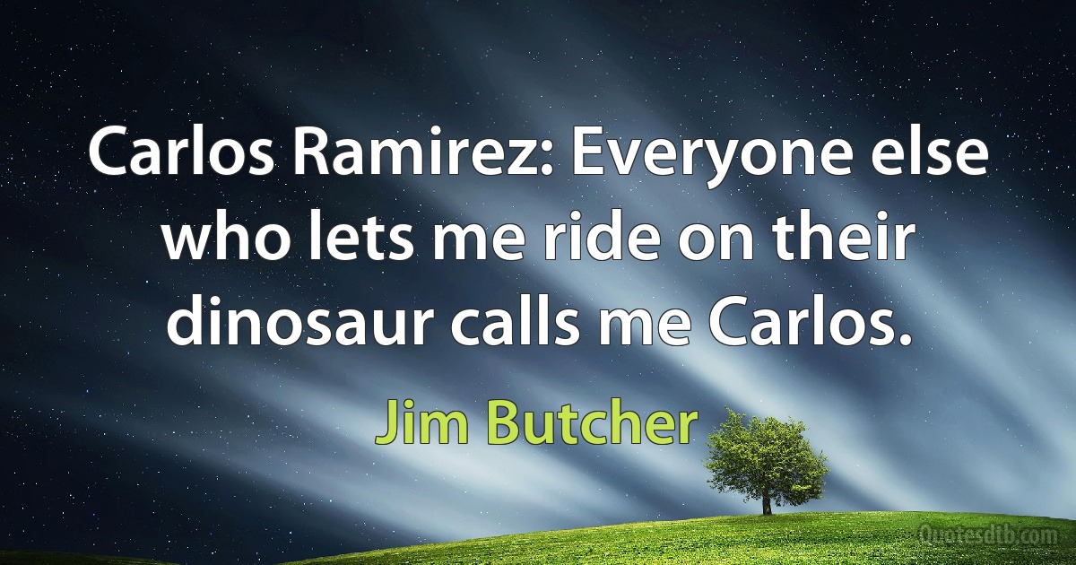 Carlos Ramirez: Everyone else who lets me ride on their dinosaur calls me Carlos. (Jim Butcher)