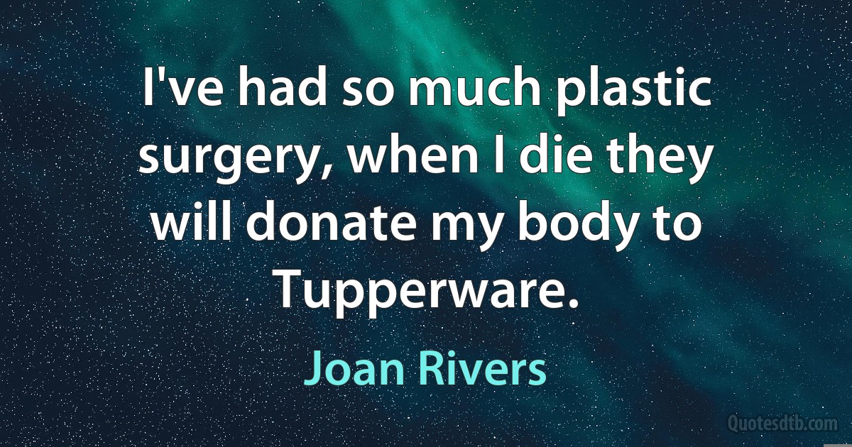 I've had so much plastic surgery, when I die they will donate my body to Tupperware. (Joan Rivers)