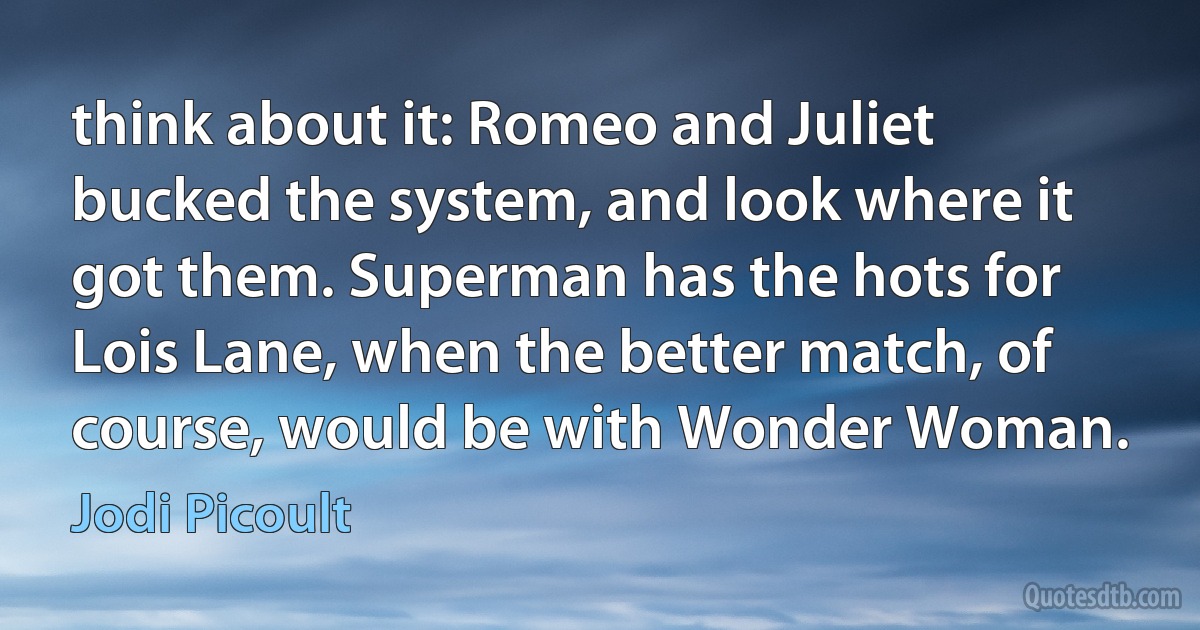 think about it: Romeo and Juliet bucked the system, and look where it got them. Superman has the hots for Lois Lane, when the better match, of course, would be with Wonder Woman. (Jodi Picoult)