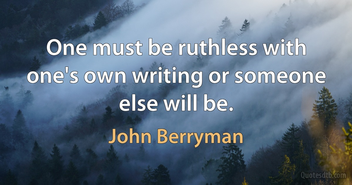 One must be ruthless with one's own writing or someone else will be. (John Berryman)