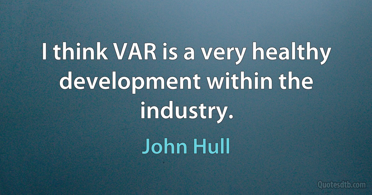 I think VAR is a very healthy development within the industry. (John Hull)