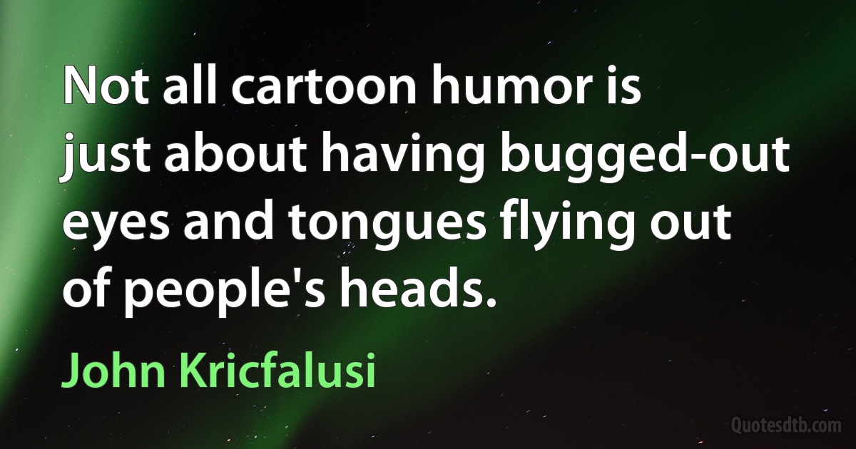 Not all cartoon humor is just about having bugged-out eyes and tongues flying out of people's heads. (John Kricfalusi)