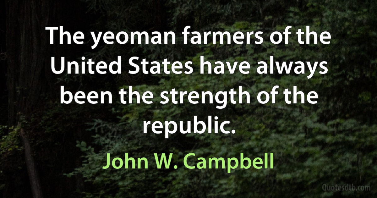 The yeoman farmers of the United States have always been the strength of the republic. (John W. Campbell)