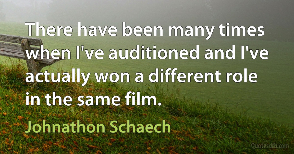 There have been many times when I've auditioned and I've actually won a different role in the same film. (Johnathon Schaech)