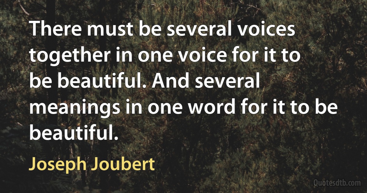 There must be several voices together in one voice for it to be beautiful. And several meanings in one word for it to be beautiful. (Joseph Joubert)