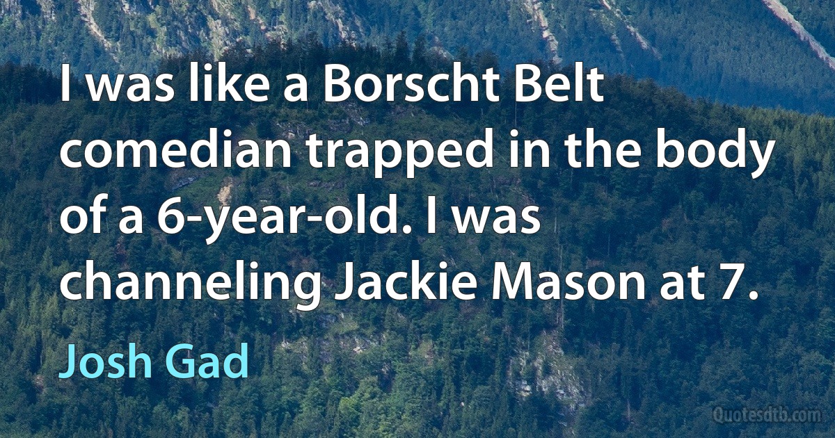 I was like a Borscht Belt comedian trapped in the body of a 6-year-old. I was channeling Jackie Mason at 7. (Josh Gad)