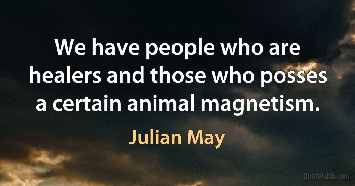 We have people who are healers and those who posses a certain animal magnetism. (Julian May)