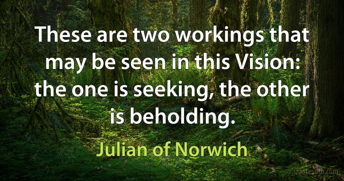 These are two workings that may be seen in this Vision: the one is seeking, the other is beholding. (Julian of Norwich)