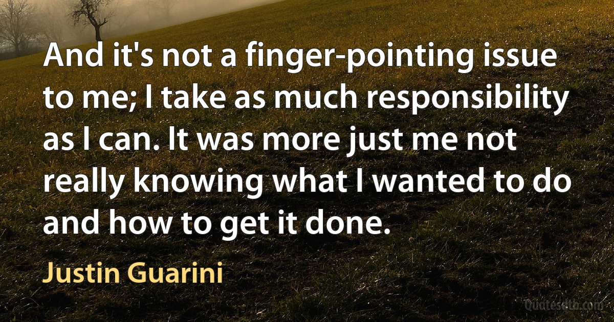 And it's not a finger-pointing issue to me; I take as much responsibility as I can. It was more just me not really knowing what I wanted to do and how to get it done. (Justin Guarini)