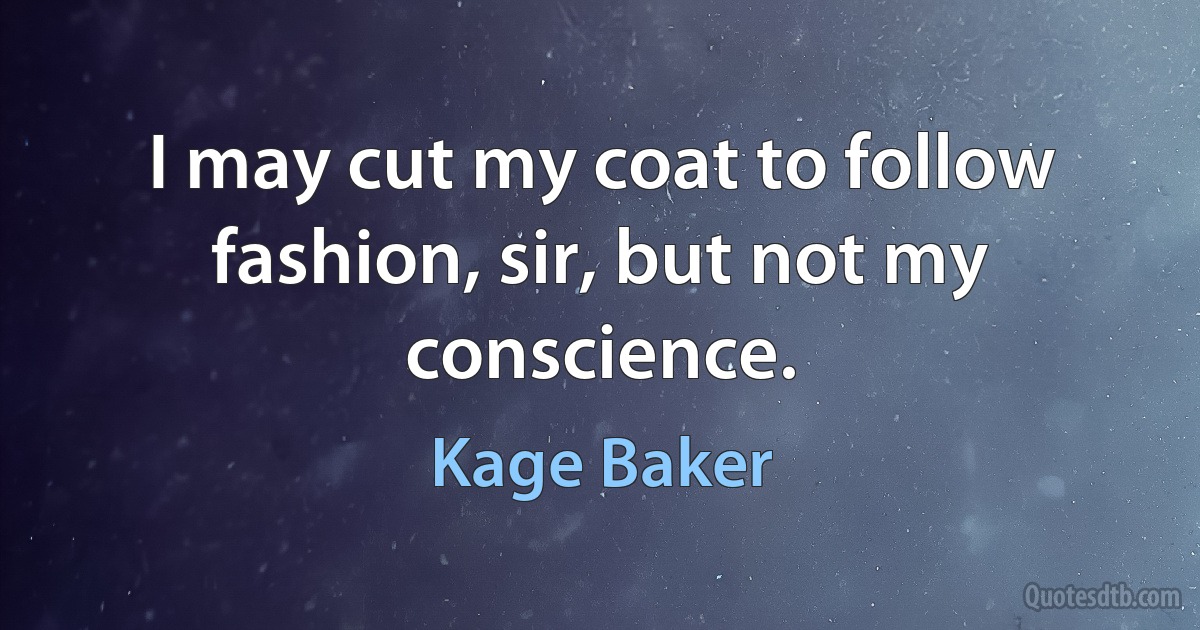 I may cut my coat to follow fashion, sir, but not my conscience. (Kage Baker)