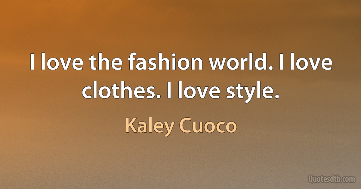 I love the fashion world. I love clothes. I love style. (Kaley Cuoco)