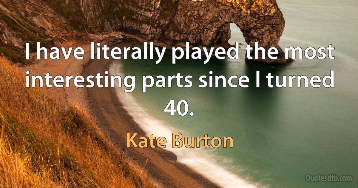 I have literally played the most interesting parts since I turned 40. (Kate Burton)