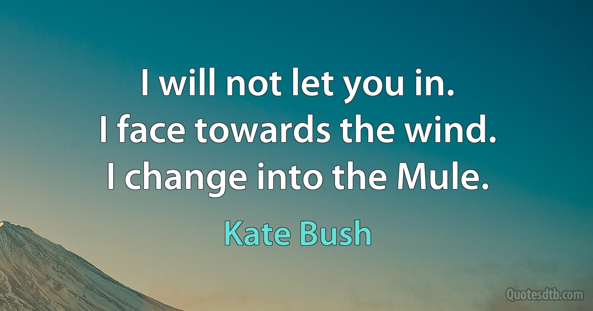 I will not let you in.
I face towards the wind.
I change into the Mule. (Kate Bush)