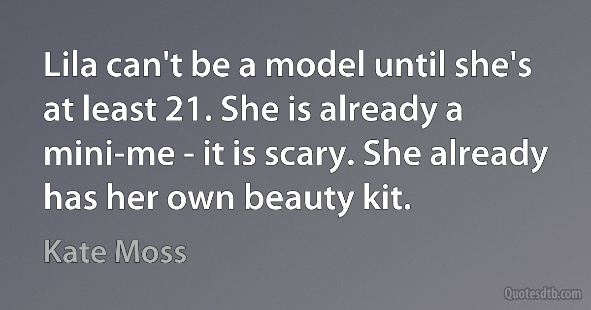 Lila can't be a model until she's at least 21. She is already a mini-me - it is scary. She already has her own beauty kit. (Kate Moss)