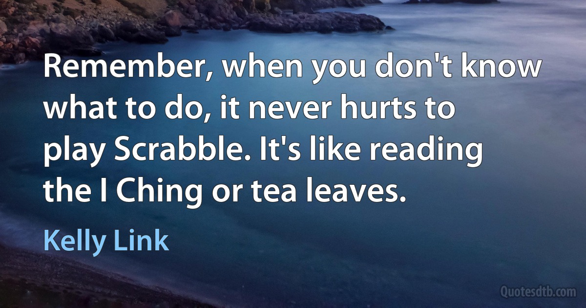 Remember, when you don't know what to do, it never hurts to play Scrabble. It's like reading the I Ching or tea leaves. (Kelly Link)