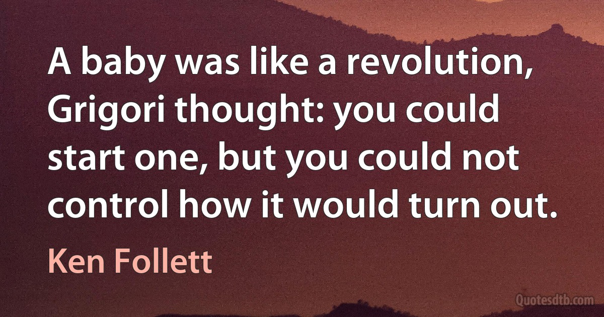 A baby was like a revolution, Grigori thought: you could start one, but you could not control how it would turn out. (Ken Follett)