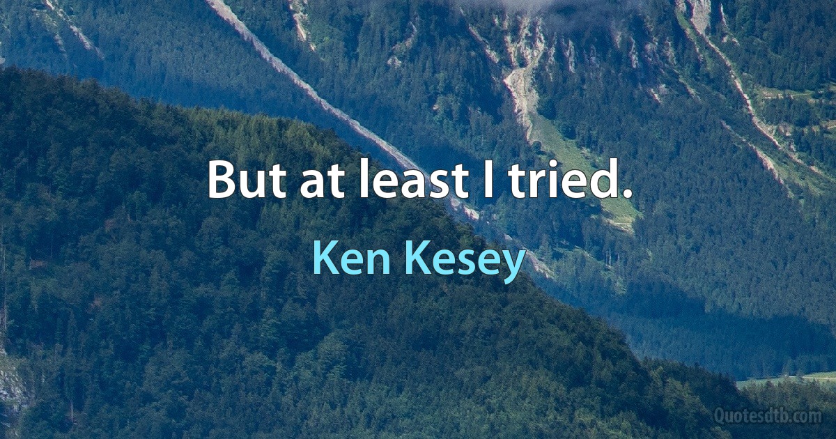 But at least I tried. (Ken Kesey)