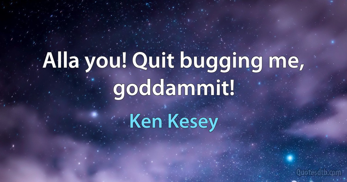 Alla you! Quit bugging me, goddammit! (Ken Kesey)