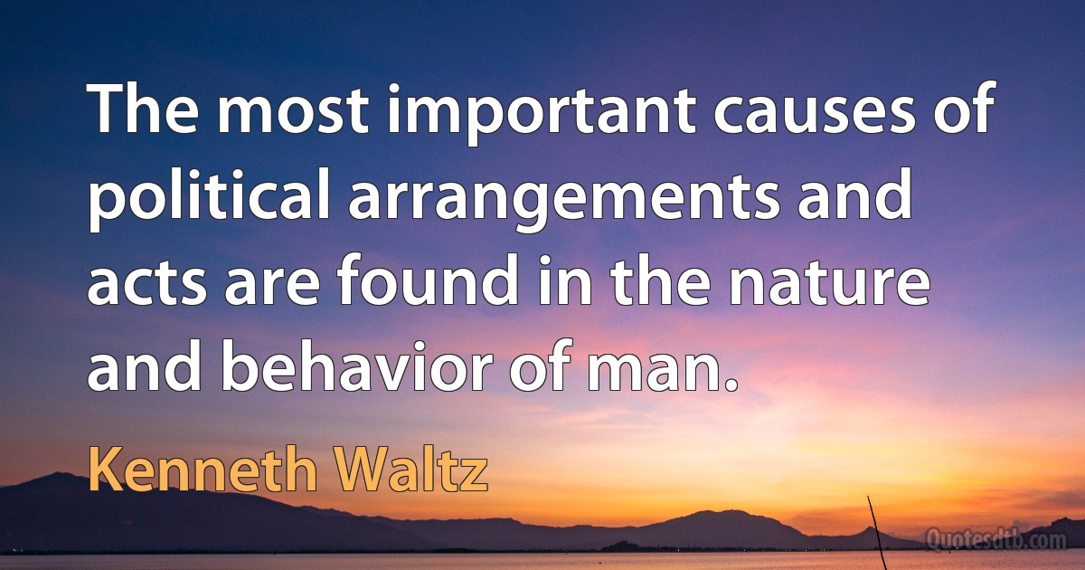 The most important causes of political arrangements and acts are found in the nature and behavior of man. (Kenneth Waltz)