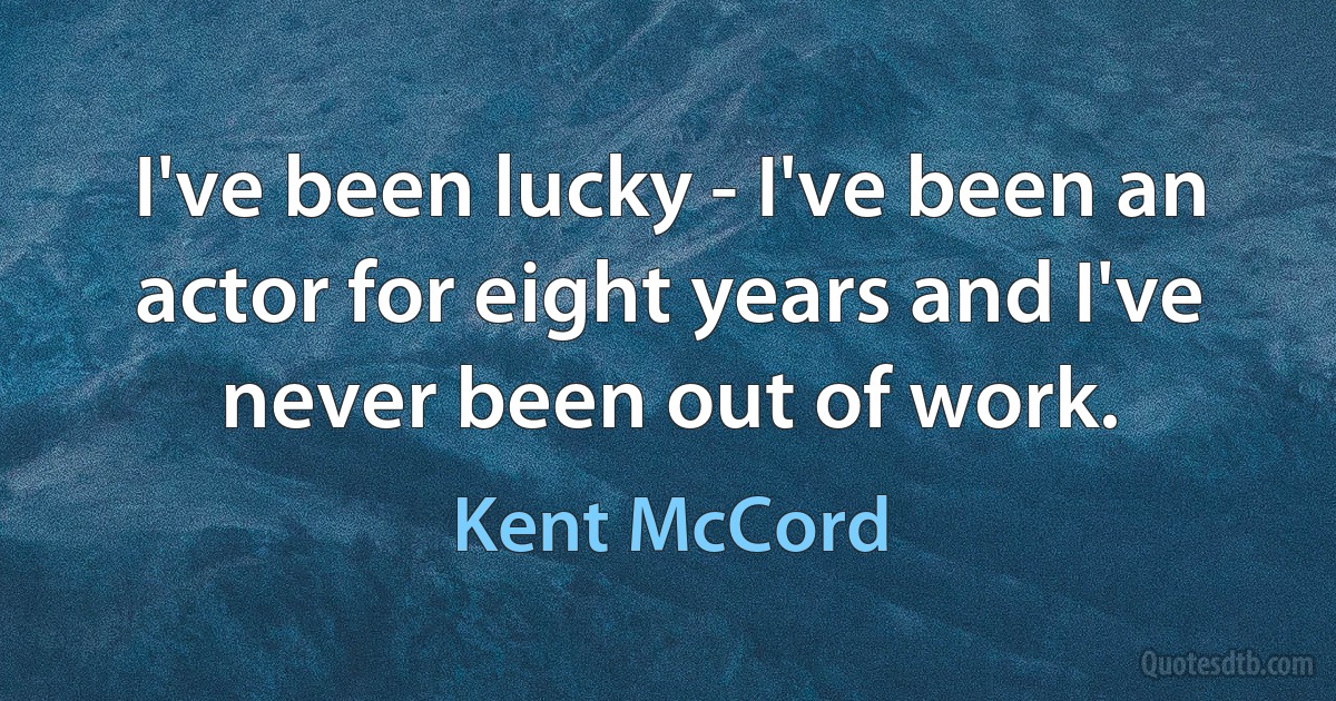 I've been lucky - I've been an actor for eight years and I've never been out of work. (Kent McCord)