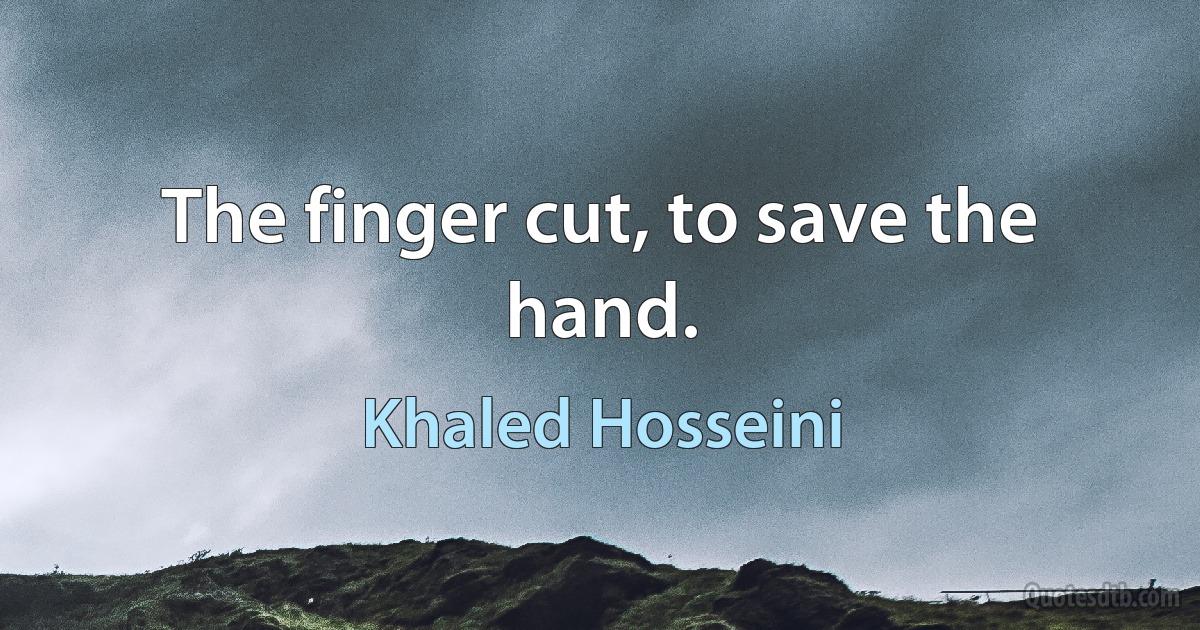 The finger cut, to save the hand. (Khaled Hosseini)