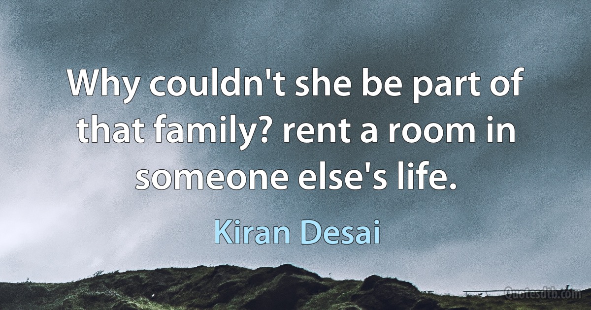 Why couldn't she be part of that family? rent a room in someone else's life. (Kiran Desai)