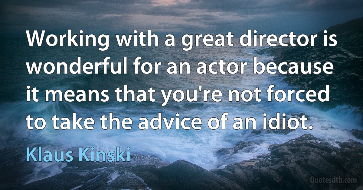 Working with a great director is wonderful for an actor because it means that you're not forced to take the advice of an idiot. (Klaus Kinski)