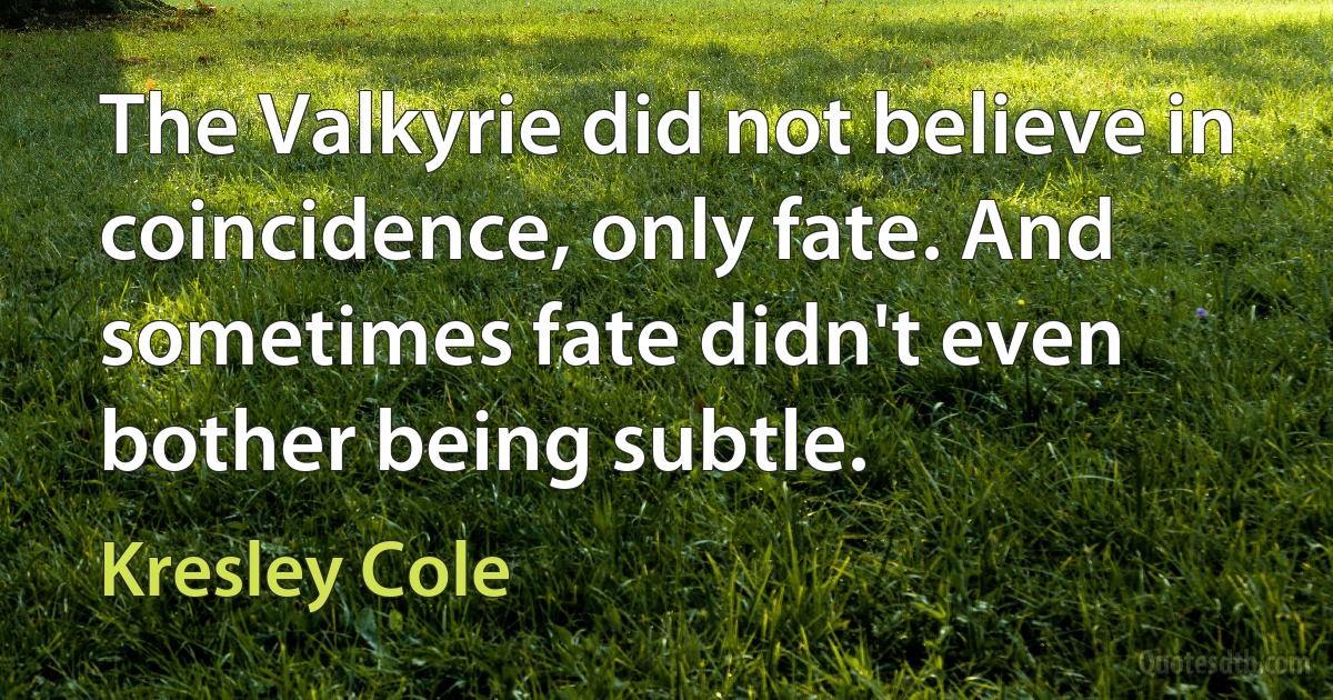 The Valkyrie did not believe in coincidence, only fate. And sometimes fate didn't even bother being subtle. (Kresley Cole)